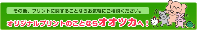 その他、プリントに関することならお気軽にご相談ください。オリジナルプリントのことならオオツカへ！