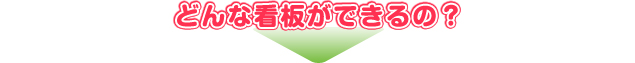 どんな看板ができるの？