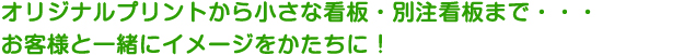 オリジナルプリントから小さな看板・別注看板まで・・・お客様と一緒にイメージをかたちに！